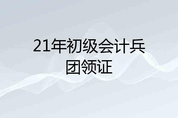 21年初级会计兵团领证