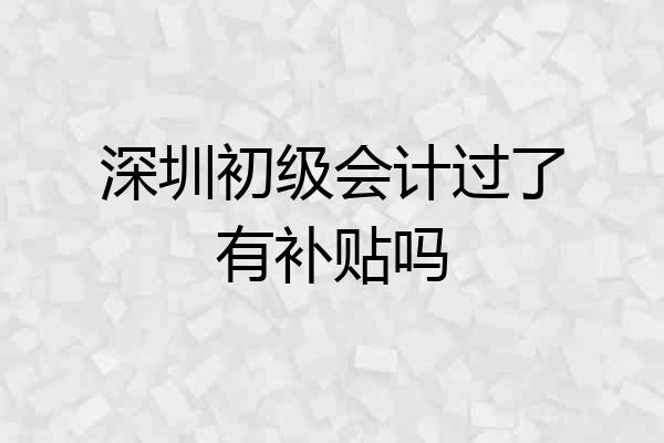 深圳初级会计过了有补贴吗