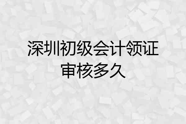 深圳初级会计领证审核多久