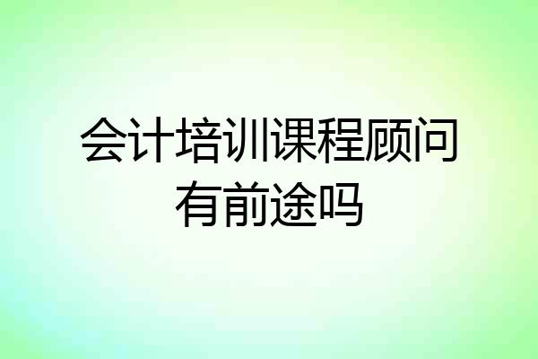 会计培训课程顾问有前途吗