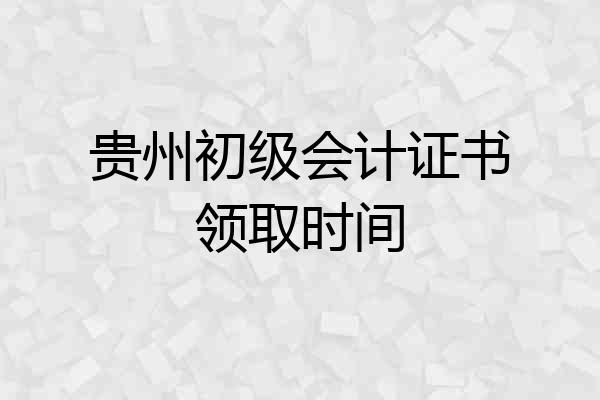 贵州初级会计证书领取时间