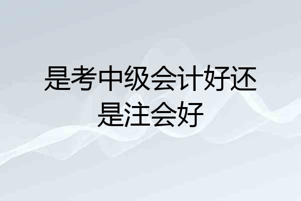 是考中级会计好还是注会好