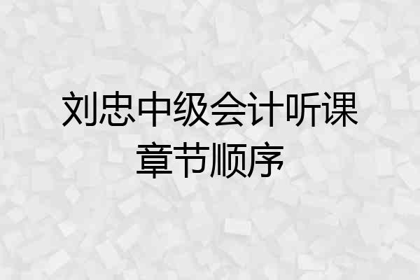 刘忠中级会计听课章节顺序