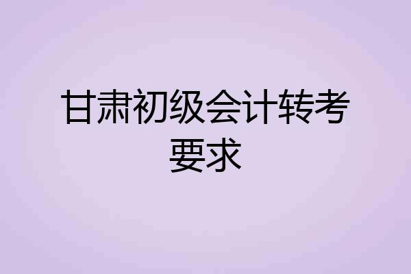 甘肃初级会计转考要求