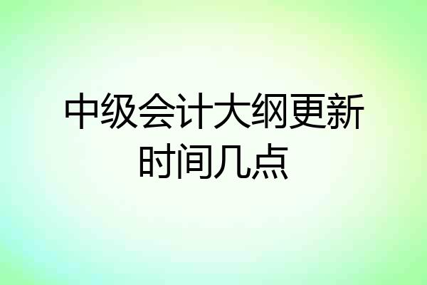 中级会计大纲更新时间几点