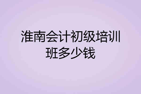 淮南会计初级培训班多少钱