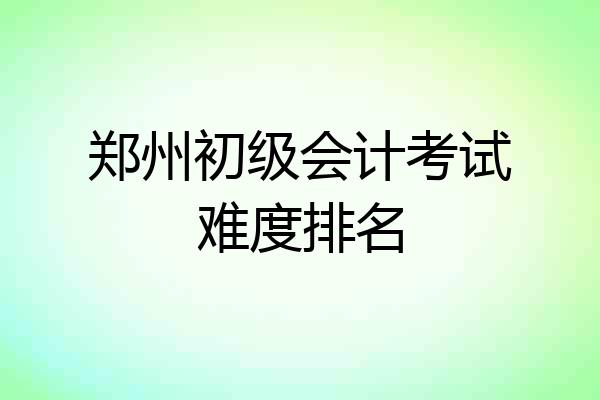 郑州初级会计考试难度排名
