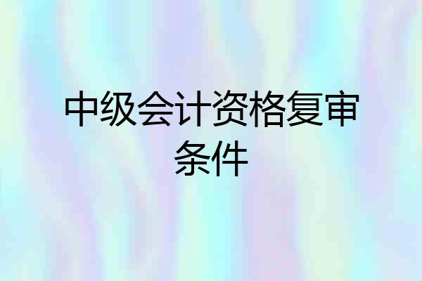 中级会计资格复审条件