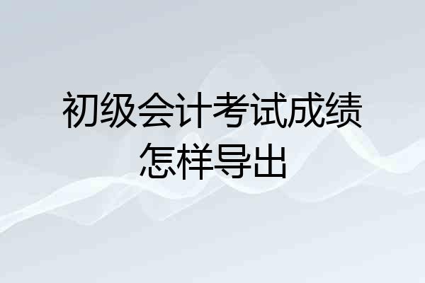 初级会计考试成绩怎样导出