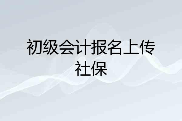 初级会计报名上传社保