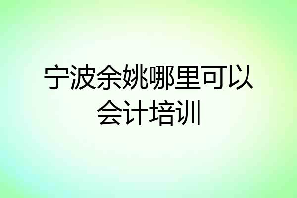 宁波余姚哪里可以会计培训