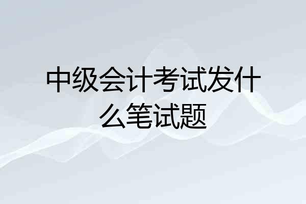 中级会计考试发什么笔试题