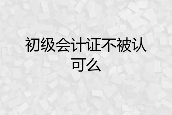 初级会计证不被认可么