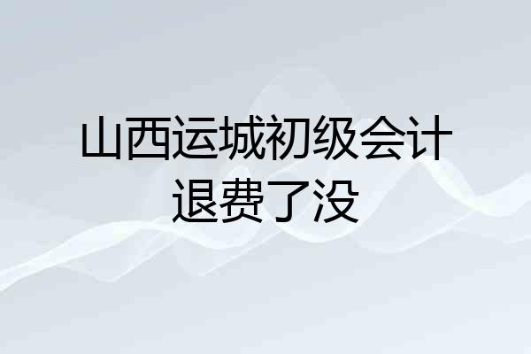 山西运城初级会计退费了没