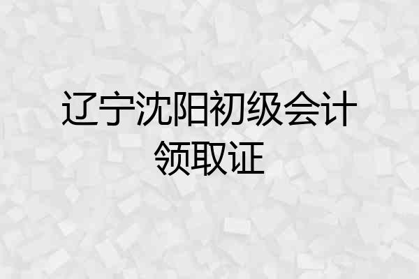 辽宁沈阳初级会计领取证