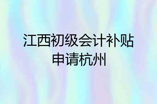 江西初级会计补贴申请杭州