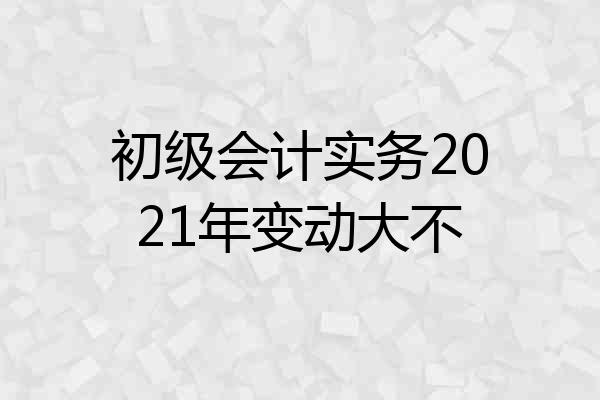 初级会计实务2021年变动大不