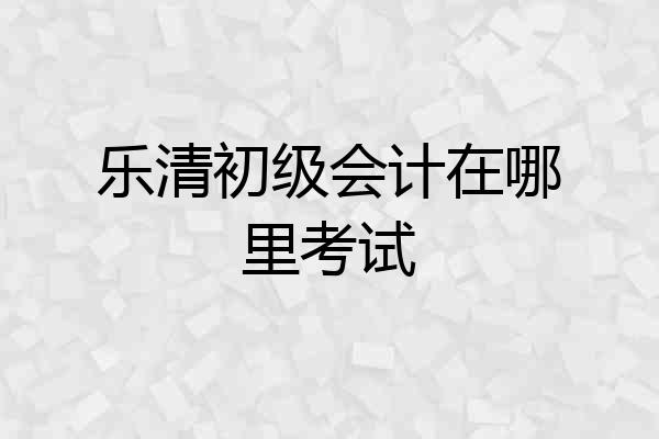 乐清初级会计在哪里考试