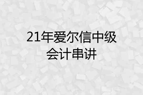 21年爱尔信中级会计串讲