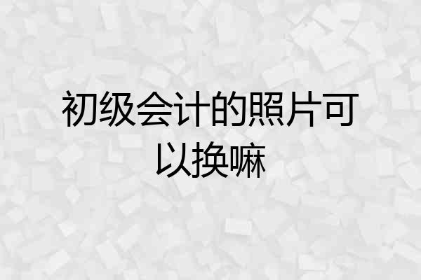 初级会计的照片可以换嘛