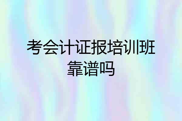 考会计证报培训班靠谱吗