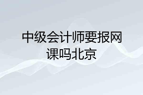中级会计师要报网课吗北京