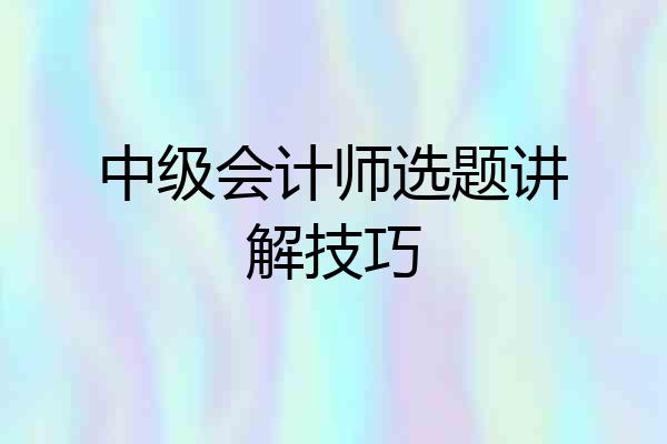 中级会计师选题讲解技巧