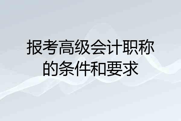 报考高级会计职称的条件和要求