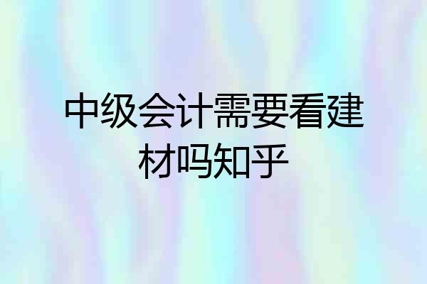 中级会计需要看建材吗知乎
