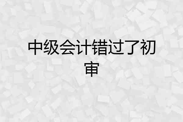 中级会计错过了初审