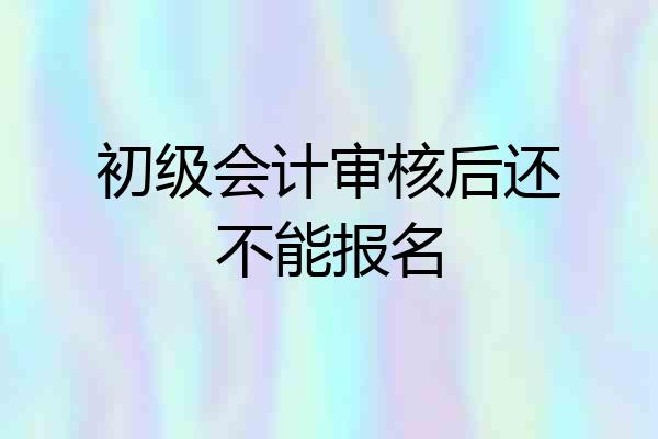 初级会计审核后还不能报名