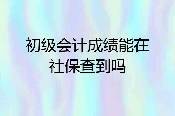 初级会计成绩能在社保查到吗