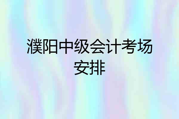 濮阳中级会计考场安排