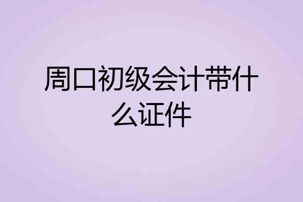 周口初级会计带什么证件