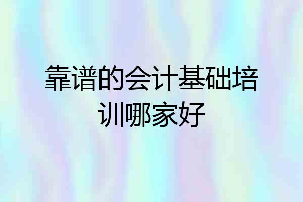 靠谱的会计基础培训哪家好