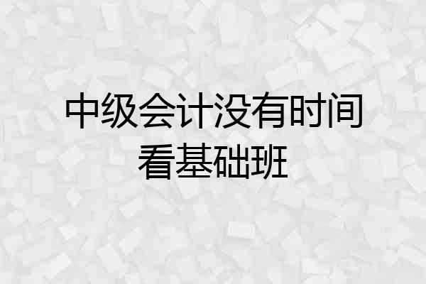中级会计没有时间看基础班