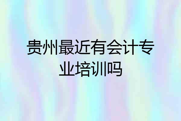 贵州最近有会计专业培训吗