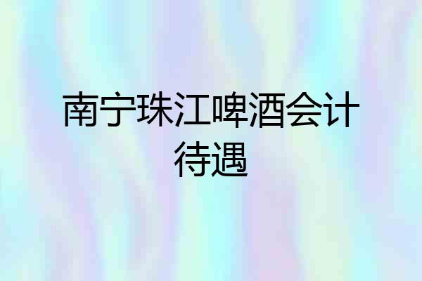 南宁珠江啤酒会计待遇