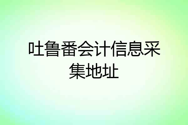 吐鲁番会计信息采集地址
