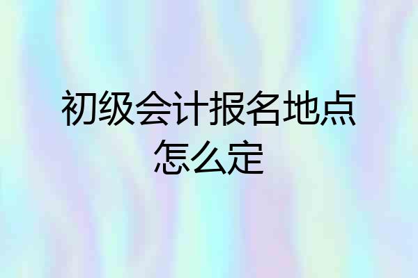 初级会计报名地点怎么定