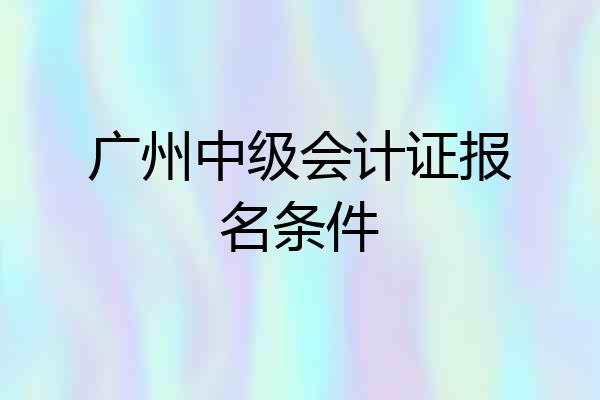 广州中级会计证报名条件