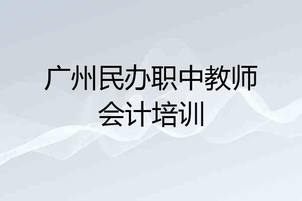 广州民办职中教师会计培训