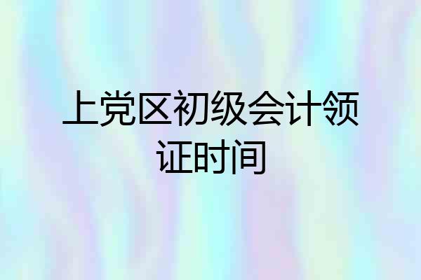 上党区初级会计领证时间