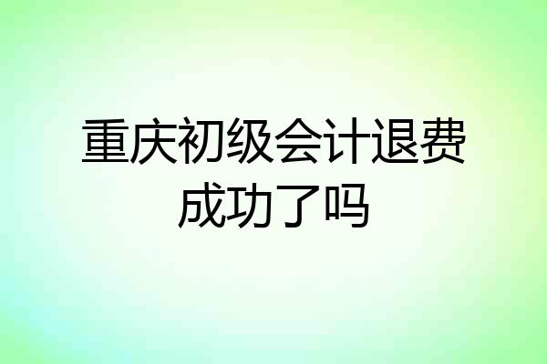 重庆初级会计退费成功了吗