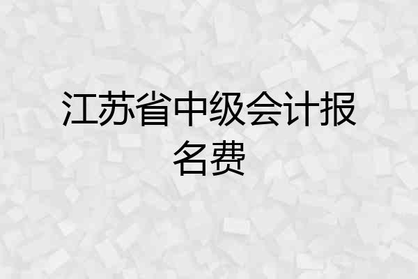 江苏省中级会计报名费