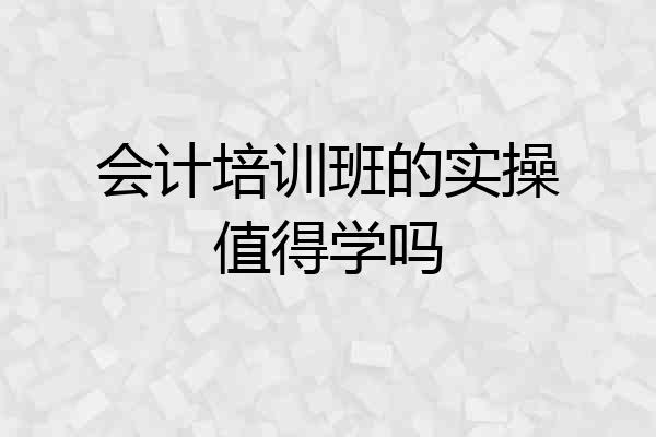 会计培训班的实操值得学吗