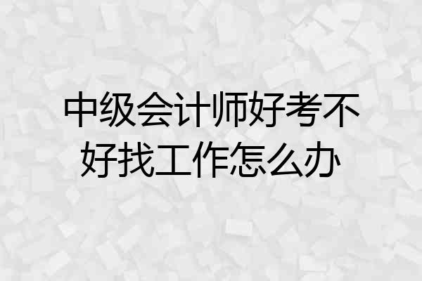 中级会计师好考不好找工作怎么办