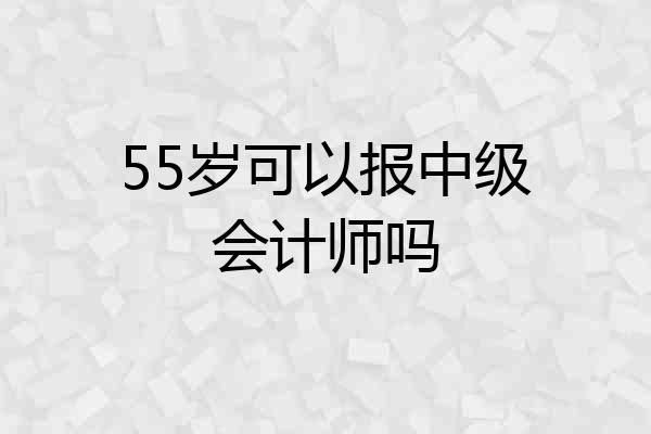 55岁可以报中级会计师吗