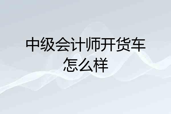 中级会计师开货车怎么样