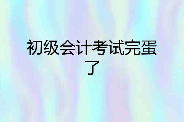 初级会计考试完蛋了
